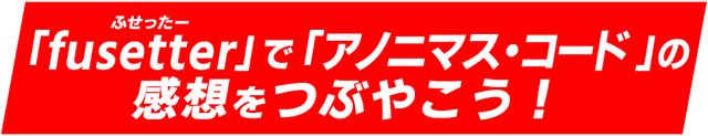 fusetterでアノニマス・コードの感想をつぶやこう！